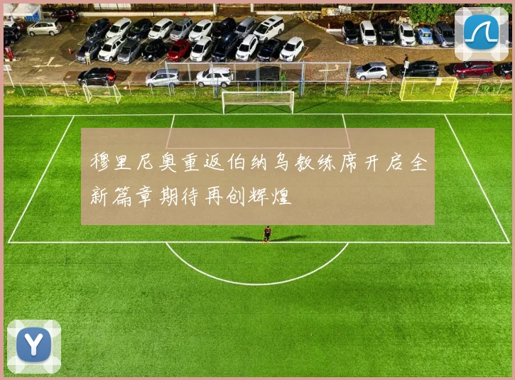 穆里尼奥重返伯纳乌教练席开启全新篇章期待再创辉煌