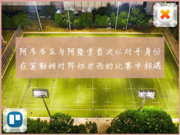 阿韦洛亚与阿隆索首次以对手身份在富勒姆对阵切尔西的比赛中相遇