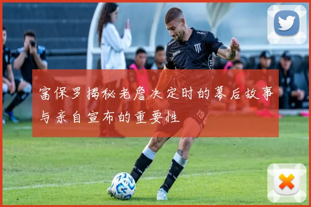 富保罗揭秘老詹决定时的幕后故事与亲自宣布的重要性