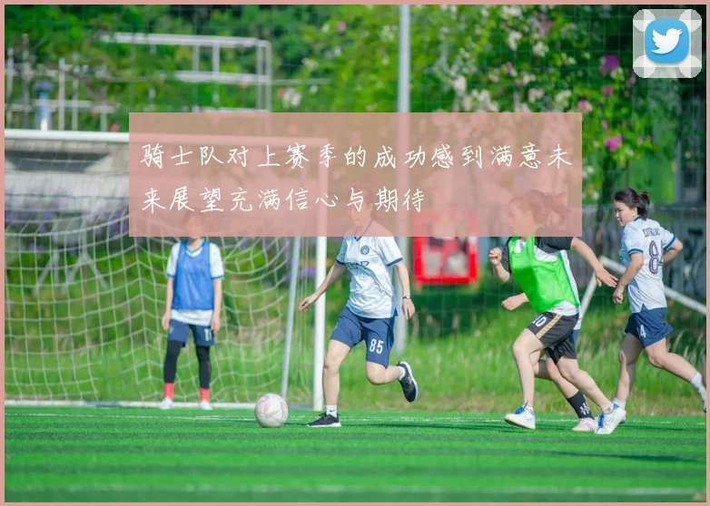 骑士队对上赛季的成功感到满意未来展望充满信心与期待