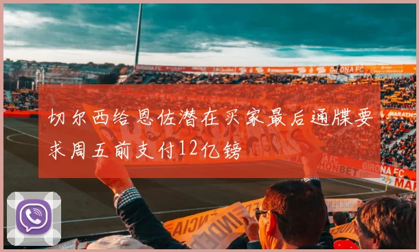 切尔西给恩佐潜在买家最后通牒要求周五前支付12亿镑