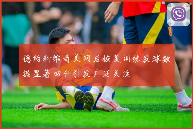 德约科维奇美网后恢复训练发球数据显著回升引发广泛关注