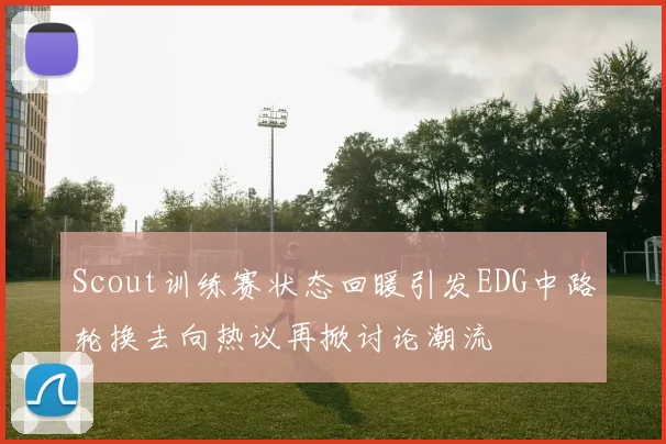 Scout训练赛状态回暖引发EDG中路轮换去向热议再掀讨论潮流