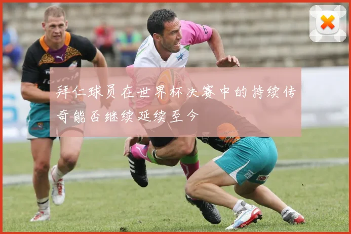 拜仁球员在世界杯决赛中的持续传奇能否继续延续至今